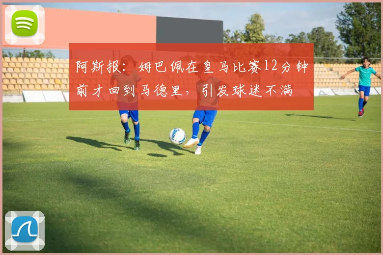 阿斯报：姆巴佩在皇马比赛12分钟前才回到马德里，引发球迷不满