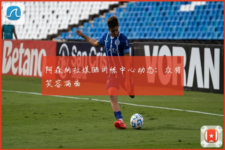 阿森纳社媒晒训练中心动态：众将笑容满面